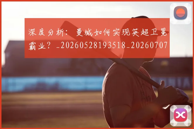 深度分析:曼城如何实现英超卫冕霸业?_20260528193518_20260707154424