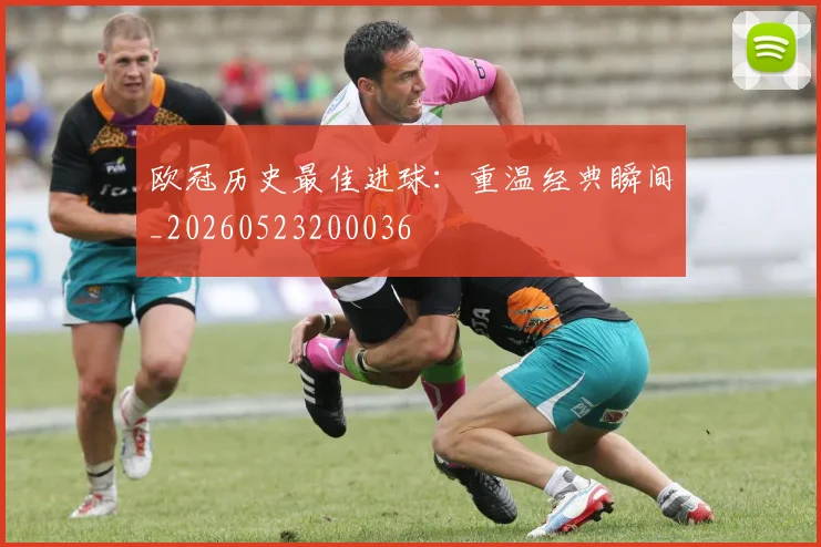 欧冠历史最佳进球:重温经典瞬间_20260523200036