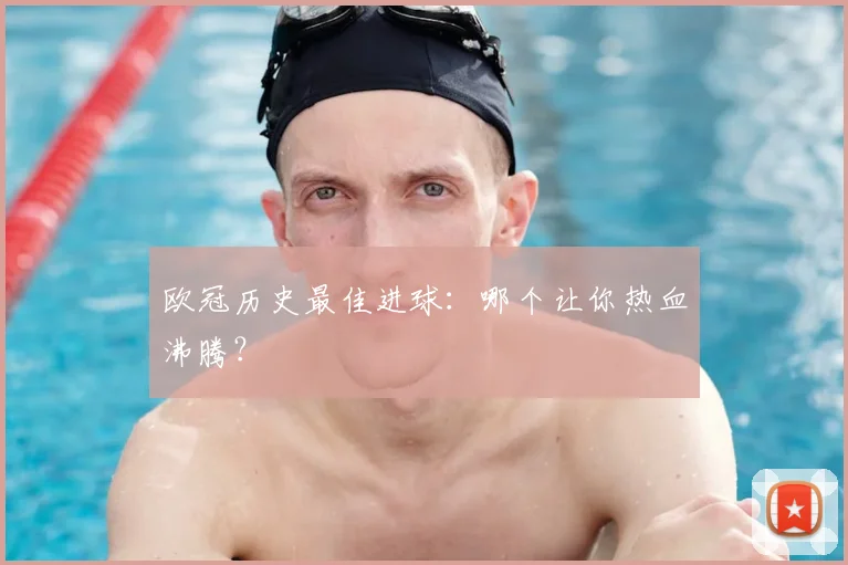 欧冠历史最佳进球:哪个让你热血沸腾?