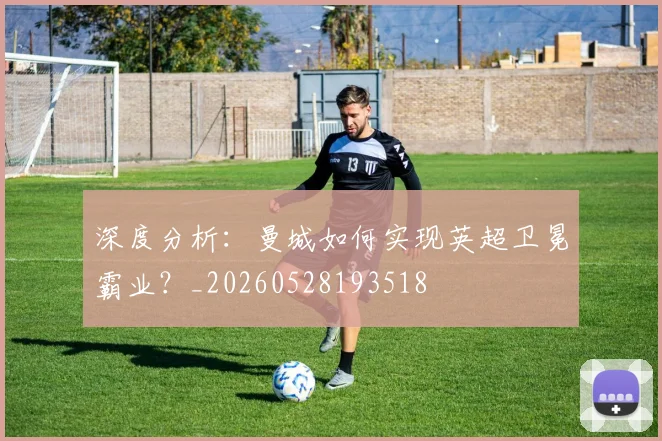 深度分析:曼城如何实现英超卫冕霸业?_20260528193518
