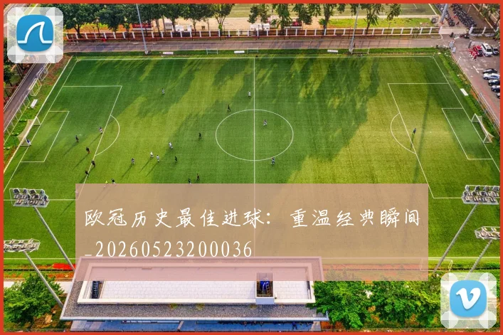 欧冠历史最佳进球:重温经典瞬间_20260523200036